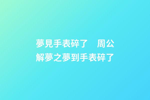 夢見手表碎了　周公解夢之夢到手表碎了